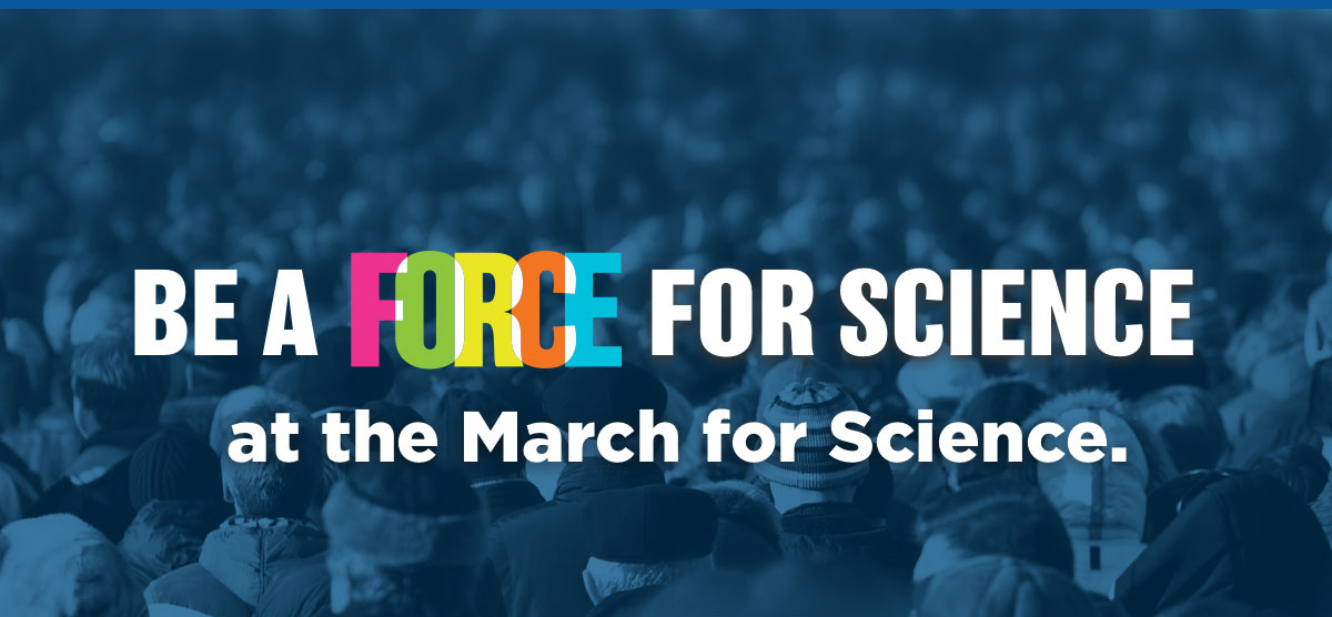 BE A FORCE FOR SCIENCE AT THE MARCH FOR SCIENCE.